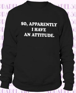 So, apparently i have an attitude. Sweatshirt crewneck.
