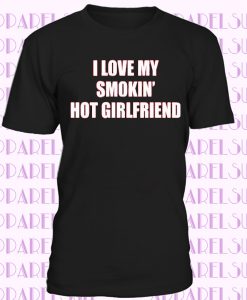 Funny Tshirt I Love My Smokin Hot Girlfriend Mens T shirt Valentine's Day Tee Shirt Valentine Gift