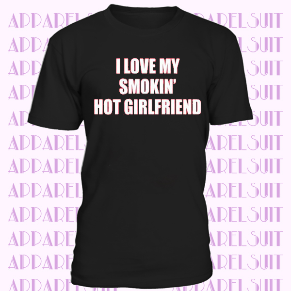 Funny Tshirt I Love My Smokin Hot Girlfriend Mens T shirt Valentine's Day Tee Shirt Valentine Gift