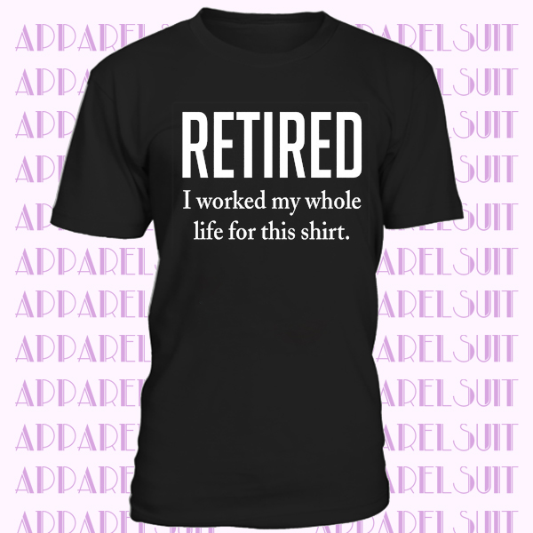 Retired - I Worked My Whole Life for This Shirt Mens Ladies T-Shirt