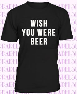 Wish You Were Beer T-Shirt Ladies Unisex Crewneck Shirt