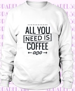 COFFEE - All You Need Is Coffee Sweatshirt