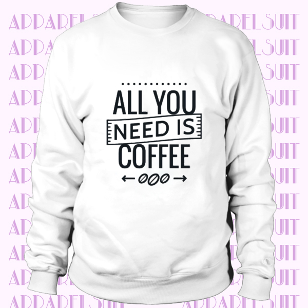 COFFEE - All You Need Is Coffee Sweatshirt