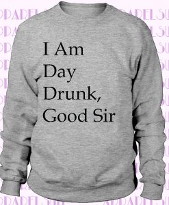 I Am Day Drunk Good Sir Funny