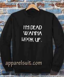 I’m dead wanna hook up sweatshirt I’m dead wanna hook up sweatshirt