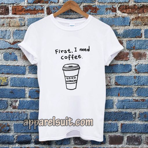 first i need coffee good morning tshirt