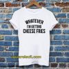 whatever i'm getting cheese fries t shirt