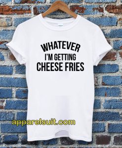 whatever i'm getting cheese fries t shirt