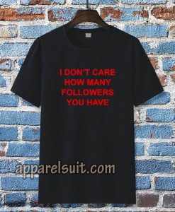 I Don't Care How Many Followers You Have Tshirt