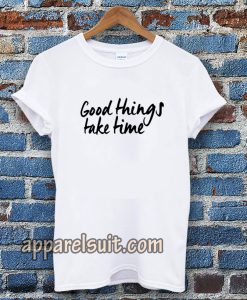 Good Things Take Time T-shirt