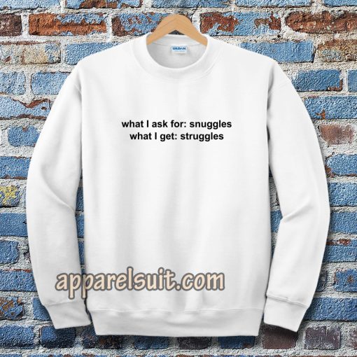 What I ask for snuggles what I get struggles Sweatshirt