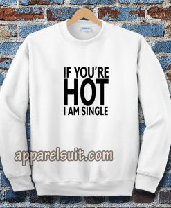 IF YOU'RE HOT IAM SINGLE SWEATSHIRT