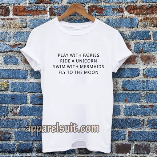 Play With Fairies Ride A Unicorn Swim With Mermaids Fly To The Moon T-Shirt