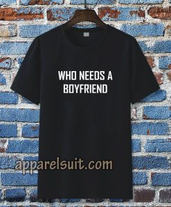 Who Needs A BoyFriend T Shirt