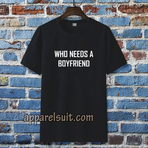 Who Needs A BoyFriend T Shirt