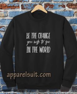 be the change you wish to see in the world Sweatshirt