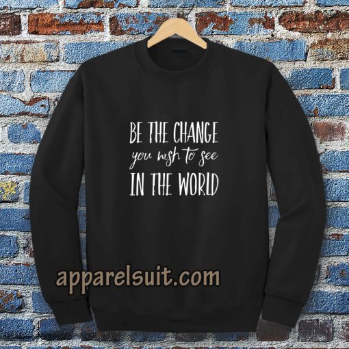 be the change you wish to see in the world Sweatshirt