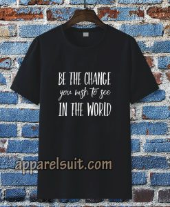 be the change you wish to see in the world tshirt