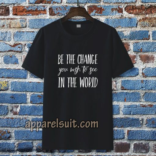 be the change you wish to see in the world tshirt