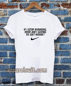 if i stop running how im a going to get home TSHIRT