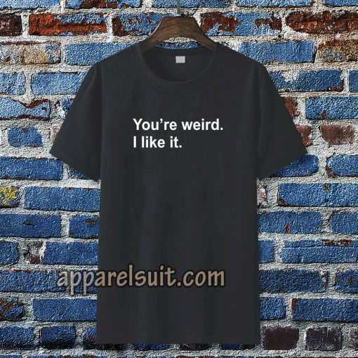 You're Weird I Like It T-shirt TPKJ3