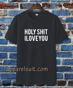 holy shit i love you T shirt TPKJ3