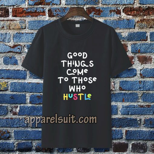 good things come to those who hustle T-shirt TPKJ3