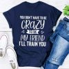 You Dont Have To Be Crazy To Be My Friend Ill Train You T-shirt TPKJ3