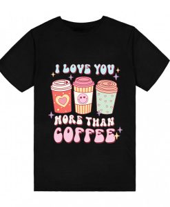 I Love You More Than Coffee T-Shirt TPKJ3