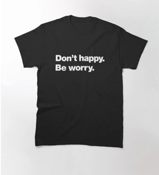 Don't happy Be worry Classic T-Shirt